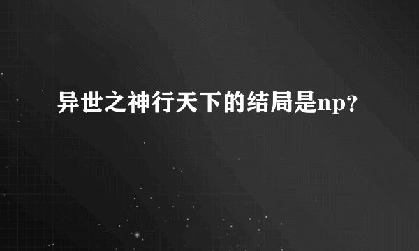 异世之神行天下的结局是np？
