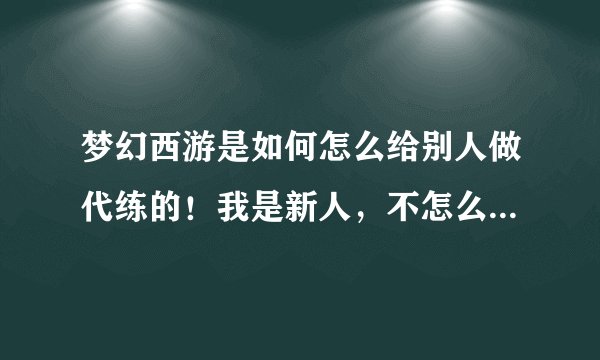 梦幻西游是如何怎么给别人做代练的！我是新人，不怎么懂，但是，也想搞一个这个啊！越详细越好！