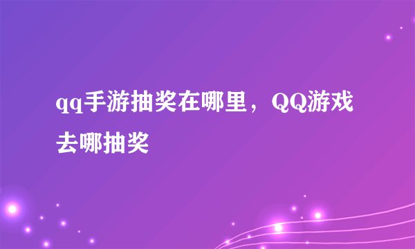 qq手游抽奖在哪里，QQ游戏去哪抽奖