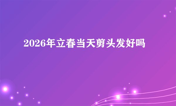 2026年立春当天剪头发好吗