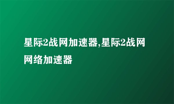 星际2战网加速器,星际2战网网络加速器