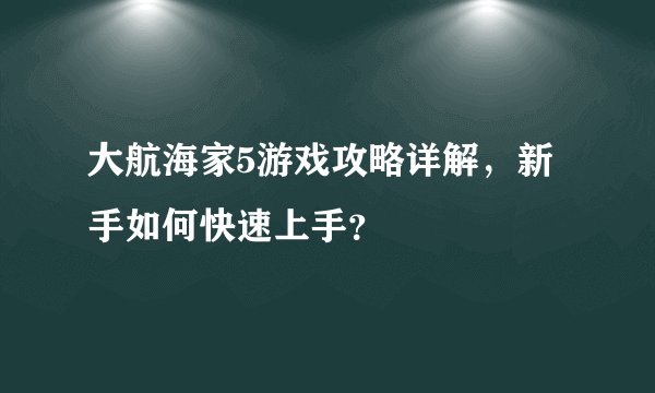 大航海家5游戏攻略详解，新手如何快速上手？