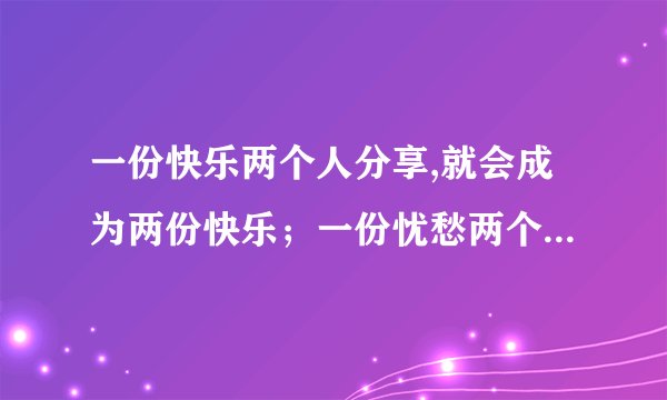 一份快乐两个人分享,就会成为两份快乐；一份忧愁两个人分担，便会成为半份忧愁的谚语怎么解释?