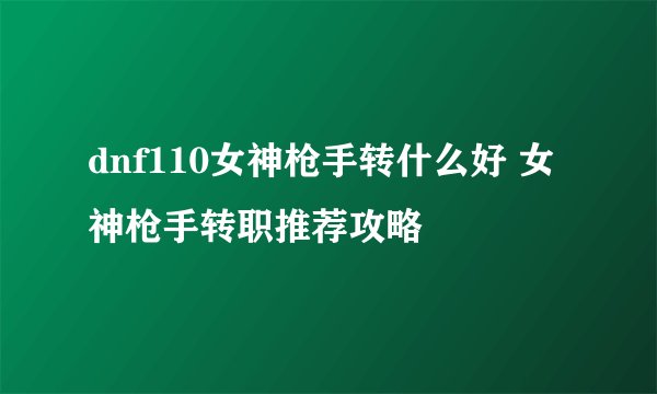 dnf110女神枪手转什么好 女神枪手转职推荐攻略