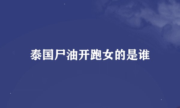 泰国尸油开跑女的是谁