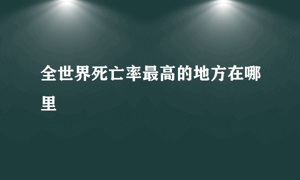 全世界死亡率最高的地方在哪里