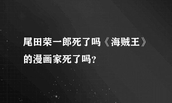 尾田荣一郎死了吗《海贼王》的漫画家死了吗?