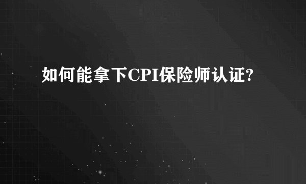 如何能拿下CPI保险师认证?