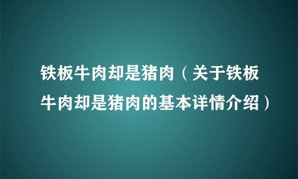 铁板牛肉却是猪肉（关于铁板牛肉却是猪肉的基本详情介绍）