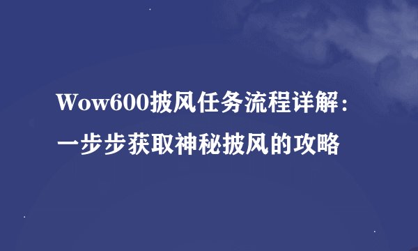 Wow600披风任务流程详解：一步步获取神秘披风的攻略