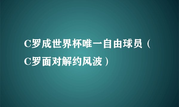 C罗成世界杯唯一自由球员（ C罗面对解约风波）