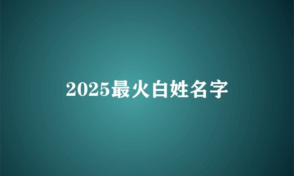 2025最火白姓名字