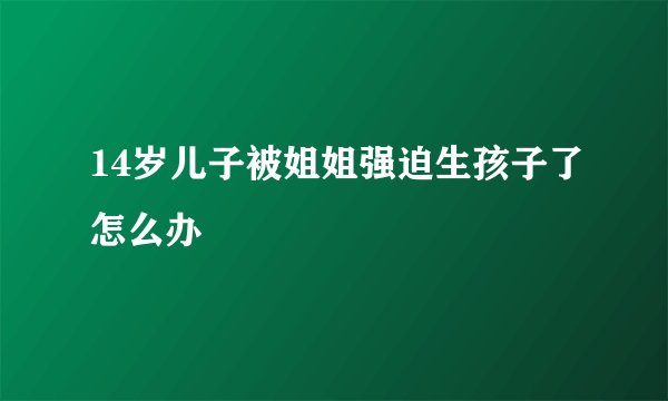 14岁儿子被姐姐强迫生孩子了怎么办