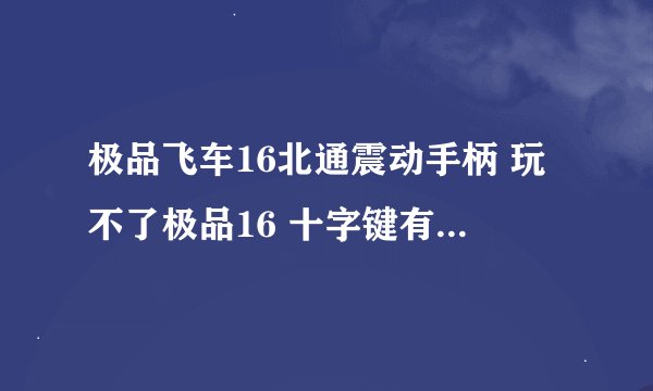 极品飞车16北通震动手柄 玩不了极品16 十字键有反应 跪求
