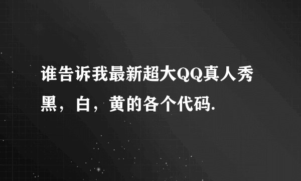谁告诉我最新超大QQ真人秀 黑，白，黄的各个代码.
