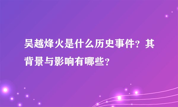 吴越烽火是什么历史事件?其背景与影响有哪些?