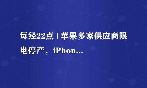 每经22点 | 苹果多家供应商限电停产，iPhone13能否按时出货存疑