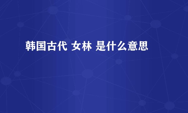 韩国古代 女林 是什么意思