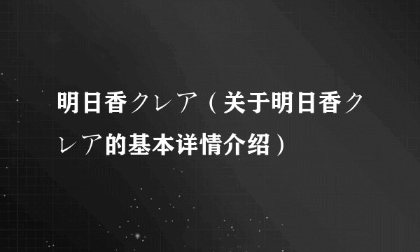 明日香クレア（关于明日香クレア的基本详情介绍）