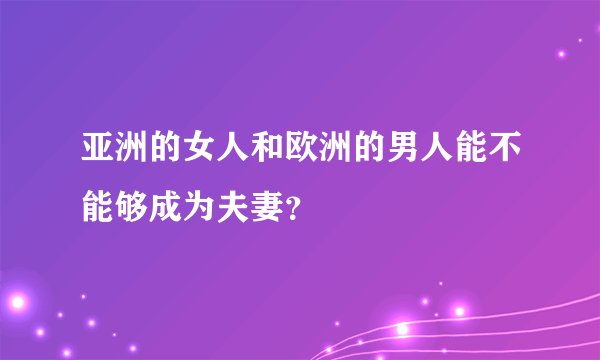 亚洲的女人和欧洲的男人能不能够成为夫妻？