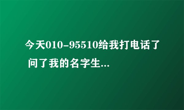 今天010-95510给我打电话了 问了我的名字生日和住所~说是给我2个月的意外险~还有保单号也短信发给我了~~