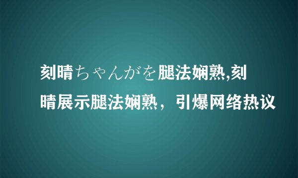 刻晴ちゃんがを腿法娴熟,刻晴展示腿法娴熟,引爆网络热议