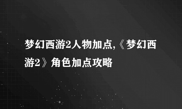 梦幻西游2人物加点,《梦幻西游2》角色加点攻略