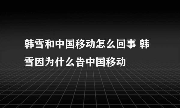 韩雪和中国移动怎么回事 韩雪因为什么告中国移动