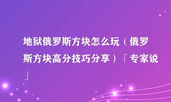 地狱俄罗斯方块怎么玩（俄罗斯方块高分技巧分享）「专家说」