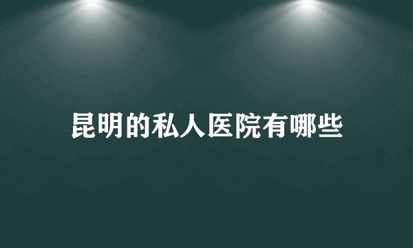 昆明的私人医院有哪些