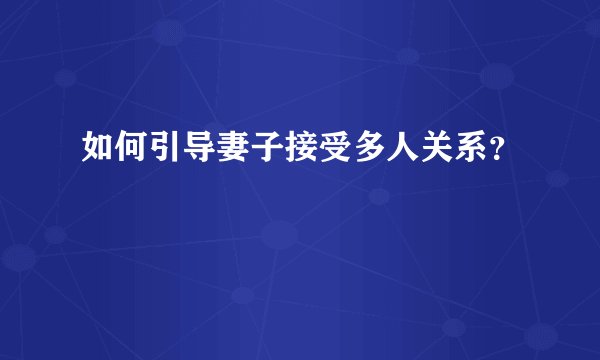 如何引导妻子接受多人关系？