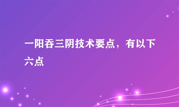 一阳吞三阴技术要点，有以下六点