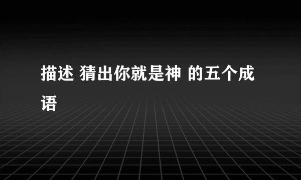 描述 猜出你就是神 的五个成语