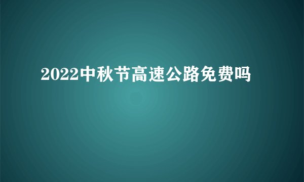 2022中秋节高速公路免费吗