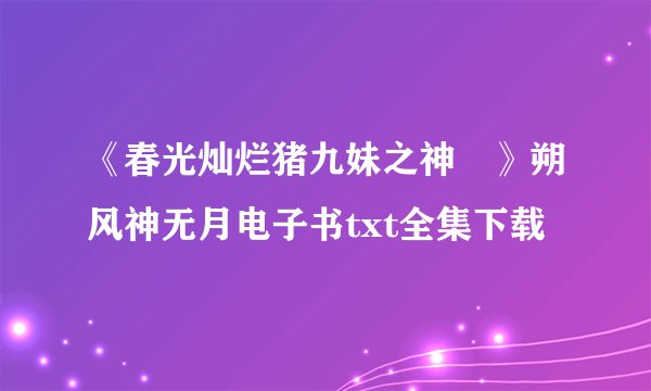 《春光灿烂猪九妹之神玥》朔风神无月电子书txt全集下载