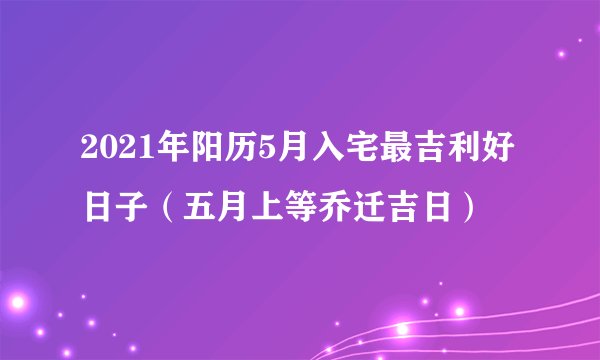 2021年阳历5月入宅最吉利好日子（五月上等乔迁吉日）