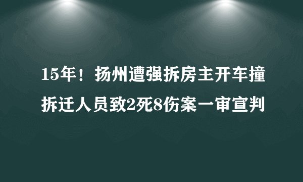 15年！扬州遭强拆房主开车撞拆迁人员致2死8伤案一审宣判