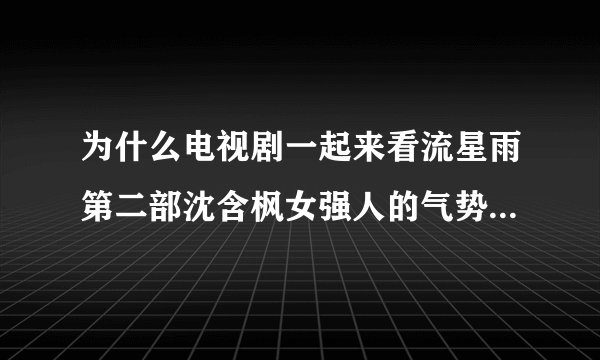 为什么电视剧一起来看流星雨第二部沈含枫女强人的气势荡然无存？