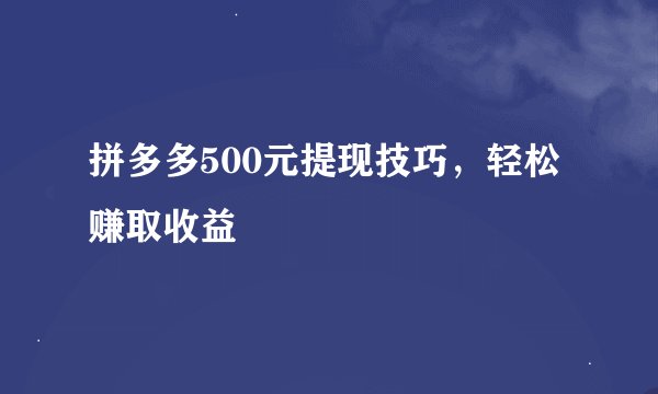 拼多多500元提现技巧，轻松赚取收益
