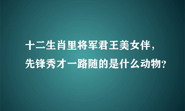 十二生肖里将军君王美女伴，先锋秀才一路随的是什么动物？