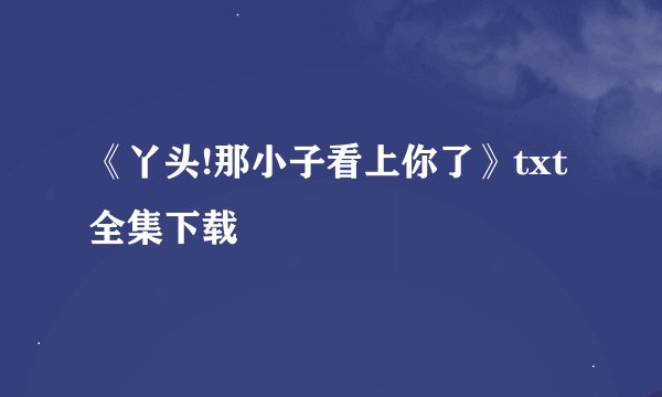 《丫头!那小子看上你了》txt全集下载