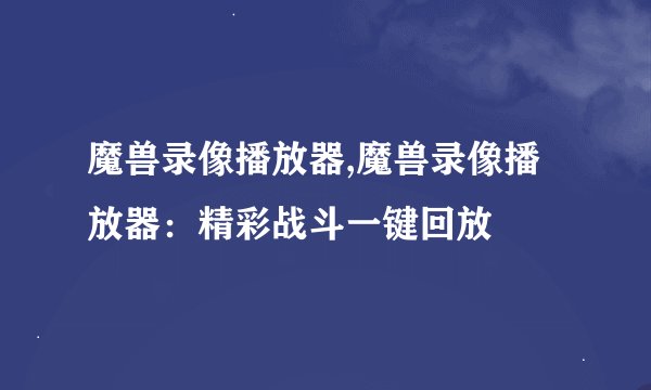 魔兽录像播放器,魔兽录像播放器：精彩战斗一键回放