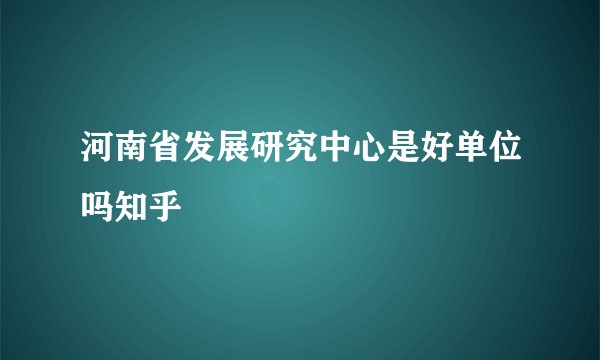 河南省发展研究中心是好单位吗知乎