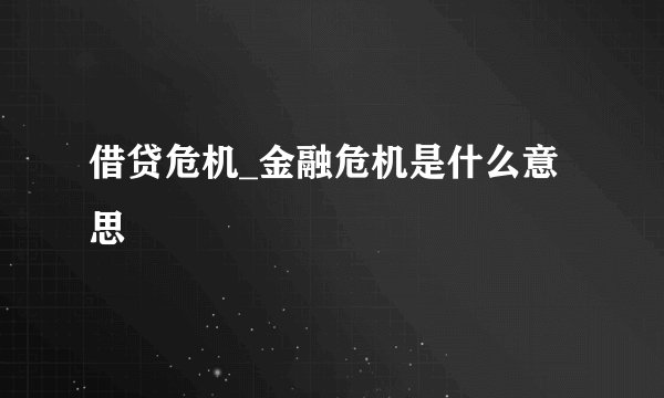 借贷危机_金融危机是什么意思