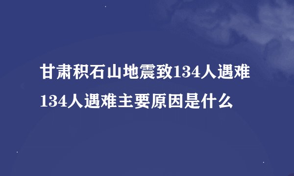 甘肃积石山地震致134人遇难 134人遇难主要原因是什么