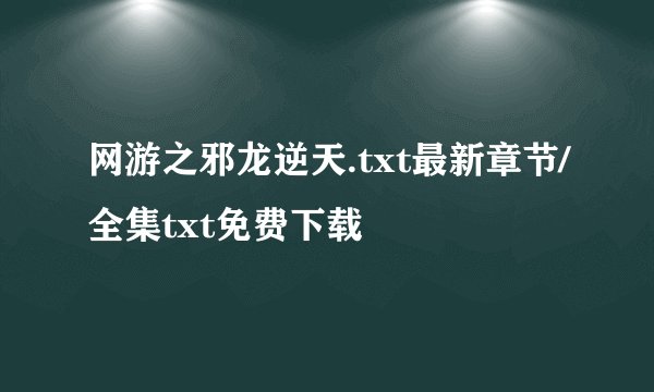 网游之邪龙逆天.txt最新章节/全集txt免费下载