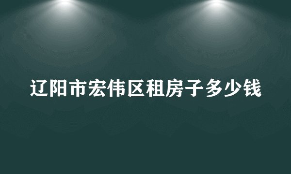 辽阳市宏伟区租房子多少钱