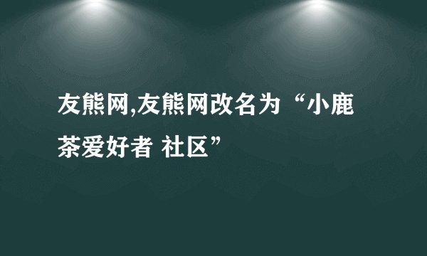 友熊网,友熊网改名为“小鹿茶爱好者 社区”