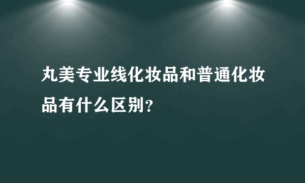 丸美专业线化妆品和普通化妆品有什么区别？