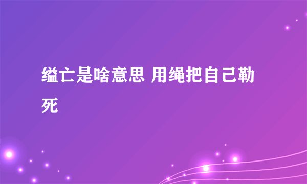 缢亡是啥意思 用绳把自己勒死